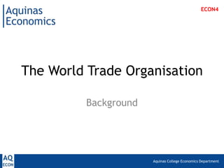 Aquinas College Economics Department
The World Trade Organisation
Background
ECON4
 