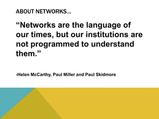 ABOUT NETWORKS…
“Networks are the language of
our times, but our institutions are
not programmed to understand
them.”
-Helen McCarthy, Paul Miller and Paul Skidmore
 