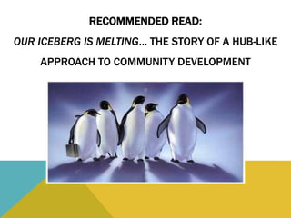 RECOMMENDED READ:
OUR ICEBERG IS MELTING… THE STORY OF A HUB-LIKE
APPROACH TO COMMUNITY DEVELOPMENT
 