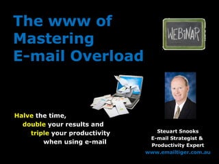 The www of
Mastering
E-mail Overload
Halve the time,
double your results and
triple your productivity
when using e-mail
Steuart Snooks
E-mail Strategist &
Productivity Expert
www.emailtiger.com.au
 