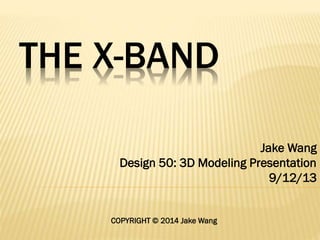 THE X-BAND
Jake Wang
Design 50: 3D Modeling Presentation
9/12/13
COPYRIGHT © 2014 Jake Wang
 