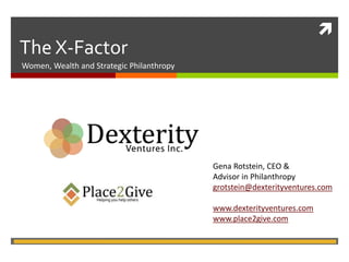 
The X-Factor
Women, Wealth and Strategic Philanthropy
Gena Rotstein, CEO &
Advisor in Philanthropy
grotstein@dexterityventures.com
www.dexterityventures.com
www.place2give.com
 