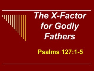 The X-Factor
for Godly
Fathers
Psalms 127:1-5
 