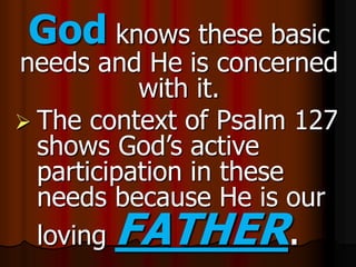 God knows these basic
needs and He is concerned
with it.
 The context of Psalm 127
shows God’s active
participation in these
needs because He is our
loving FATHER.
 