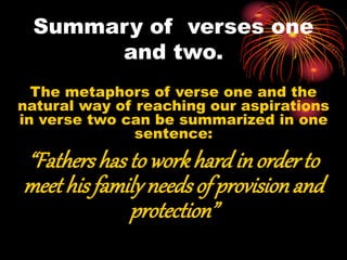 Summary of verses one
and two.
The metaphors of verse one and the
natural way of reaching our aspirations
in verse two can be summarized in one
sentence:
“Fathers has to workhard in orderto
meet his familyneedsof provisionand
protection”
 
