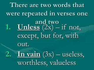 There are two words that
were repeated in verses one
and two
1. Unless (2x) – if not,
except, but for, with
out.
2. In vain (3x) – useless,
worthless, valueless
 