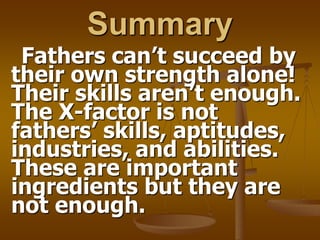 Summary
Fathers can’t succeed by
their own strength alone!
Their skills aren’t enough.
The X-factor is not
fathers’ skills, aptitudes,
industries, and abilities.
These are important
ingredients but they are
not enough.
 