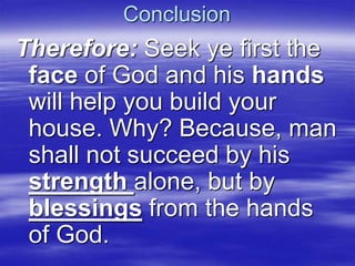Conclusion
Therefore: Seek ye first the
face of God and his hands
will help you build your
house. Why? Because, man
shall not succeed by his
strength alone, but by
blessings from the hands
of God.
 
