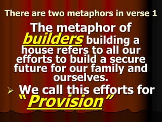 There are two metaphors in verse 1
The metaphor of
builders building a
house refers to all our
efforts to build a secure
future for our family and
ourselves.
 We call this efforts for
“Provision”
 