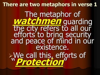 There are two metaphors in verse 1
The metaphor of
watchmen guarding
the city refers to all our
efforts to bring security
and peace of mind in our
existence.
We call this, efforts of
“Protection”
 