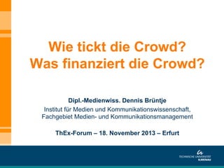 Wie tickt die Crowd?
Was finanziert die Crowd?
Dipl.-Medienwiss. Dennis Brüntje
Institut für Medien und Kommunikationswissenschaft,
Fachgebiet Medien- und Kommunikationsmanagement
ThEx-Forum – 18. November 2013 – Erfurt

 