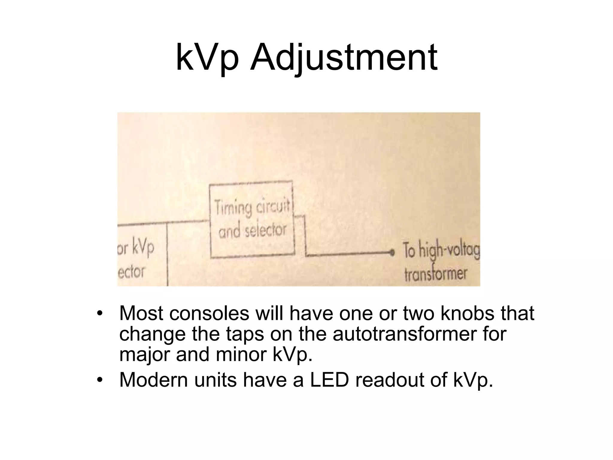kVp Adjustment Most consoles will have one or two knobs that  change the taps on the autotransformer for major and minor kVp. Modern units have a LED readout of kVp.  