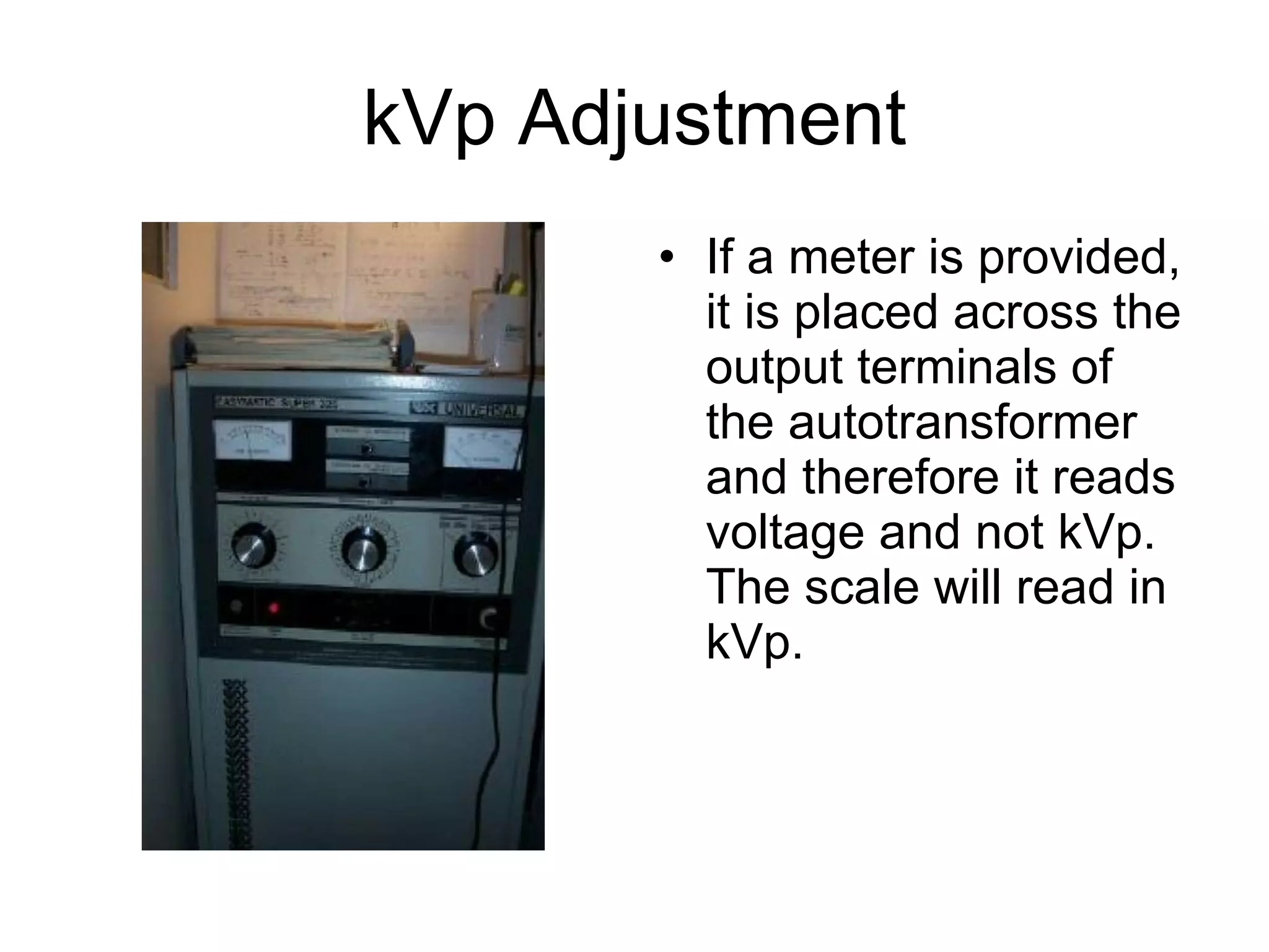 kVp Adjustment If a meter is provided, it is placed across the output terminals of the autotransformer and therefore it reads voltage and not kVp. The scale will read in kVp.  