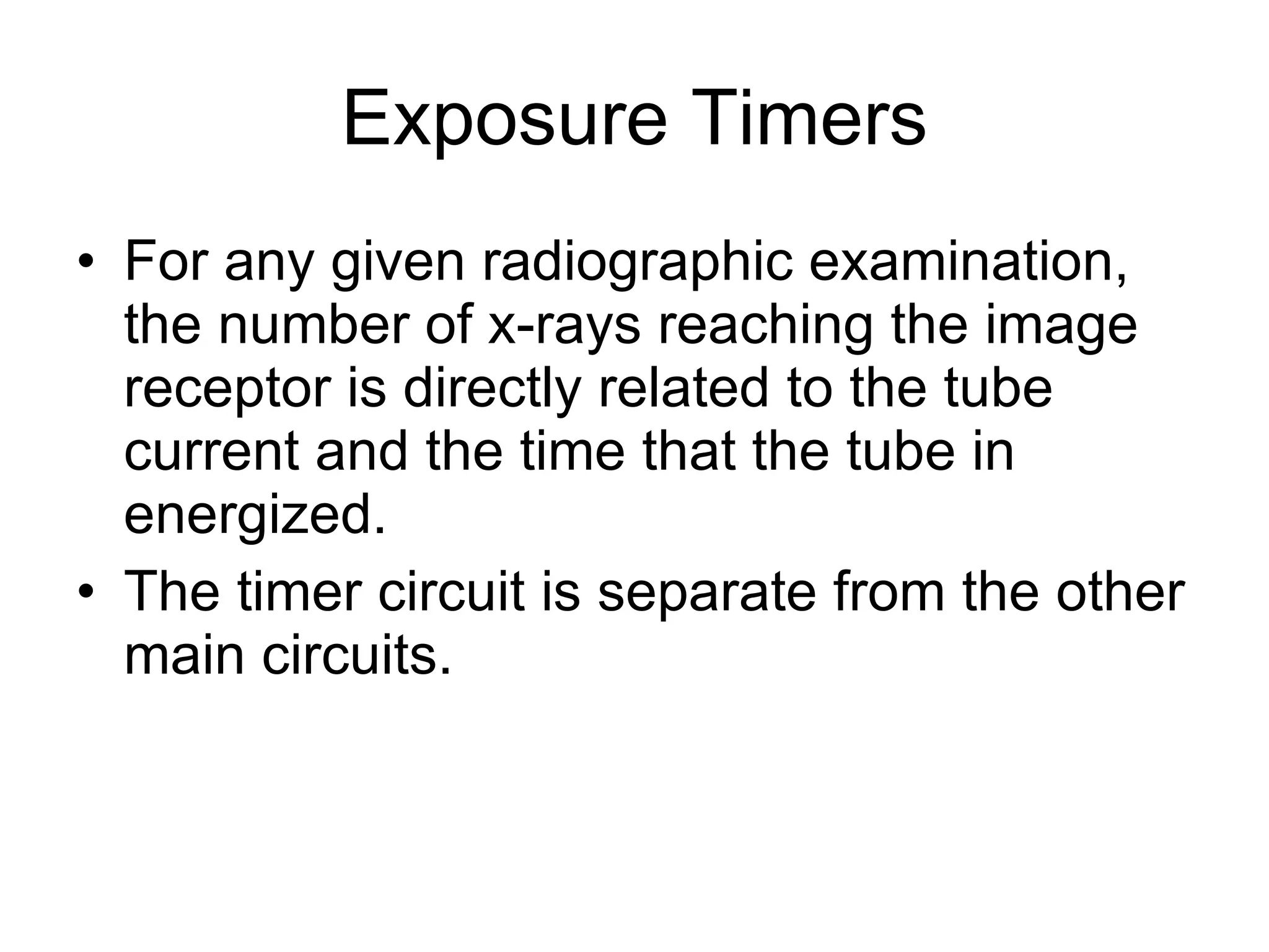 Exposure Timers For any given radiographic examination, the number of x-rays reaching the image receptor is directly related to the tube current and the time that the tube in energized. The timer circuit is separate from the other main circuits. 