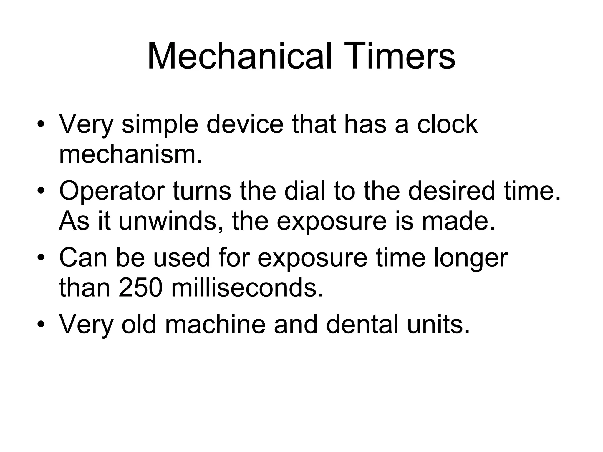 Mechanical Timers Very simple device that has a clock mechanism. Operator turns the dial to the desired time. As it unwinds, the exposure is made. Can be used for exposure time longer than 250 milliseconds. Very old machine and dental units. 