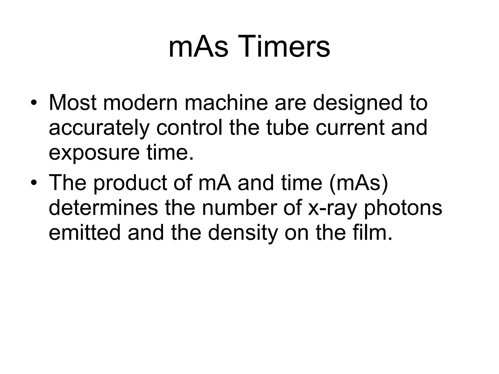 mAs Timers Most modern machine are designed to accurately control the tube current and exposure time. The product of mA and time (mAs) determines the number of x-ray photons emitted and the density on the film. 