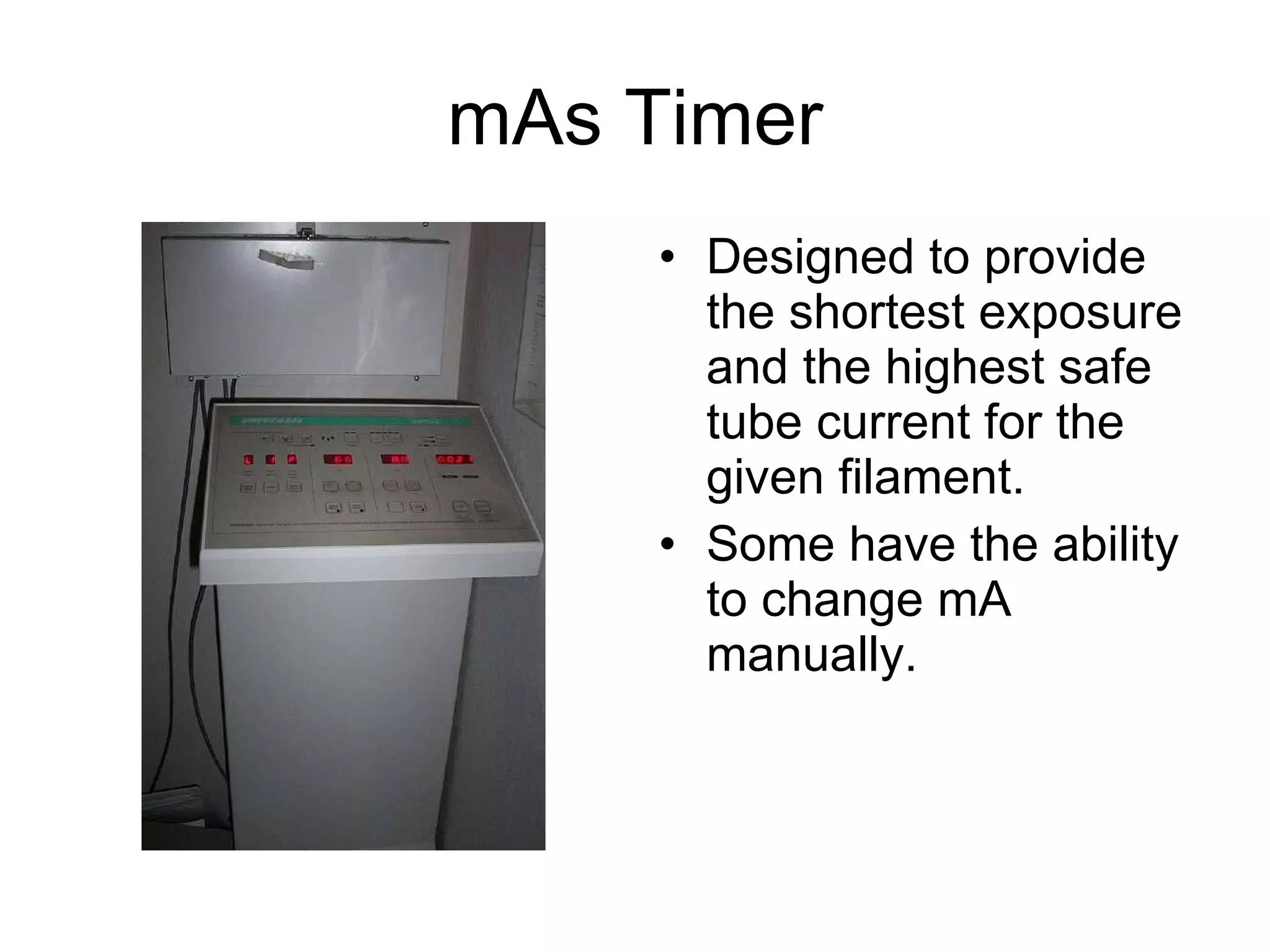 mAs Timer Designed to provide the shortest exposure and the highest safe tube current for the given filament. Some have the ability to change mA manually. 