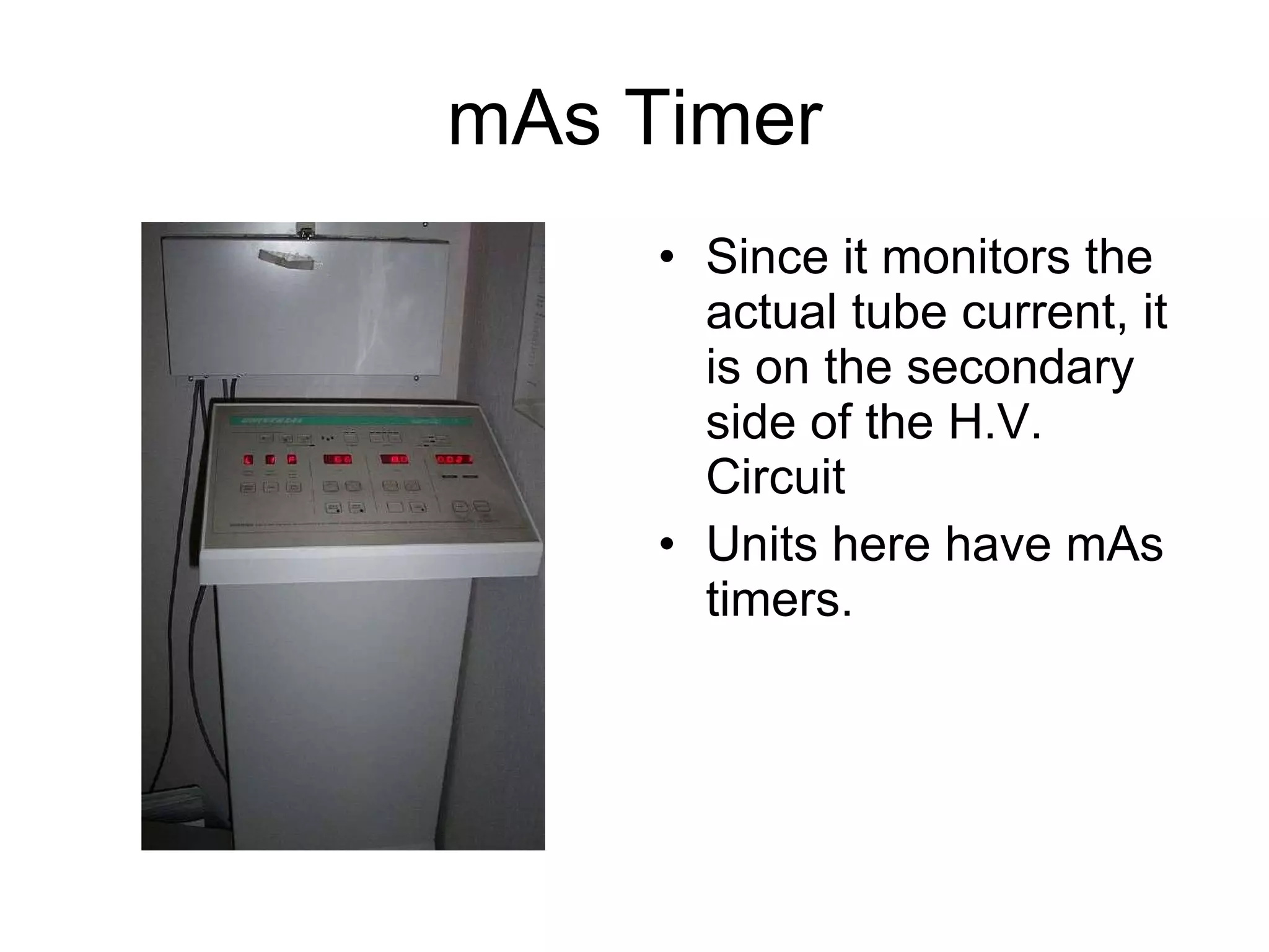 mAs Timer Since it monitors the actual tube current, it is on the secondary side of the H.V. Circuit Units here have mAs timers. 