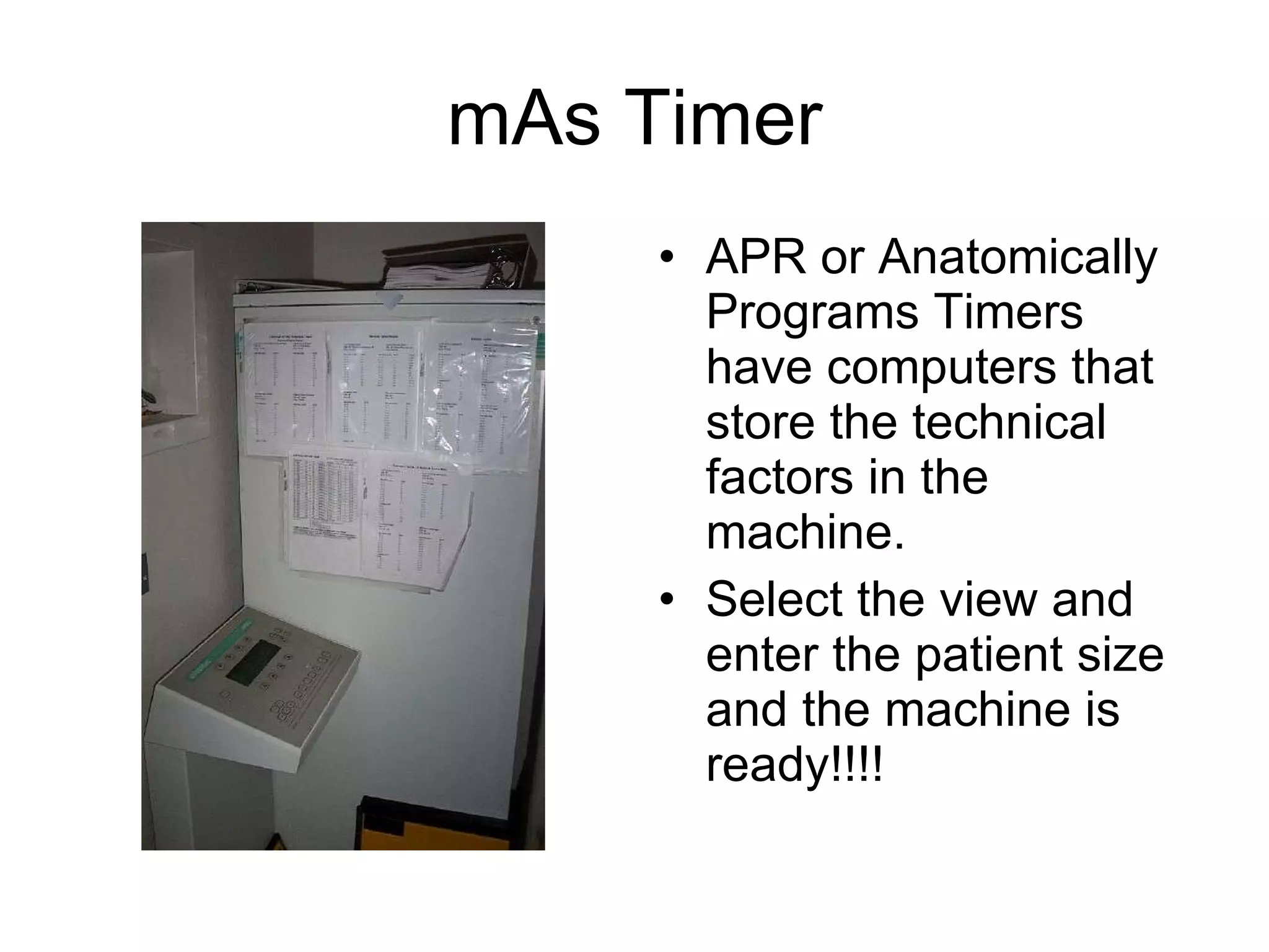 mAs Timer APR or Anatomically Programs Timers have computers that store the technical factors in the machine. Select the view and enter the patient size and the machine is ready!!!! 