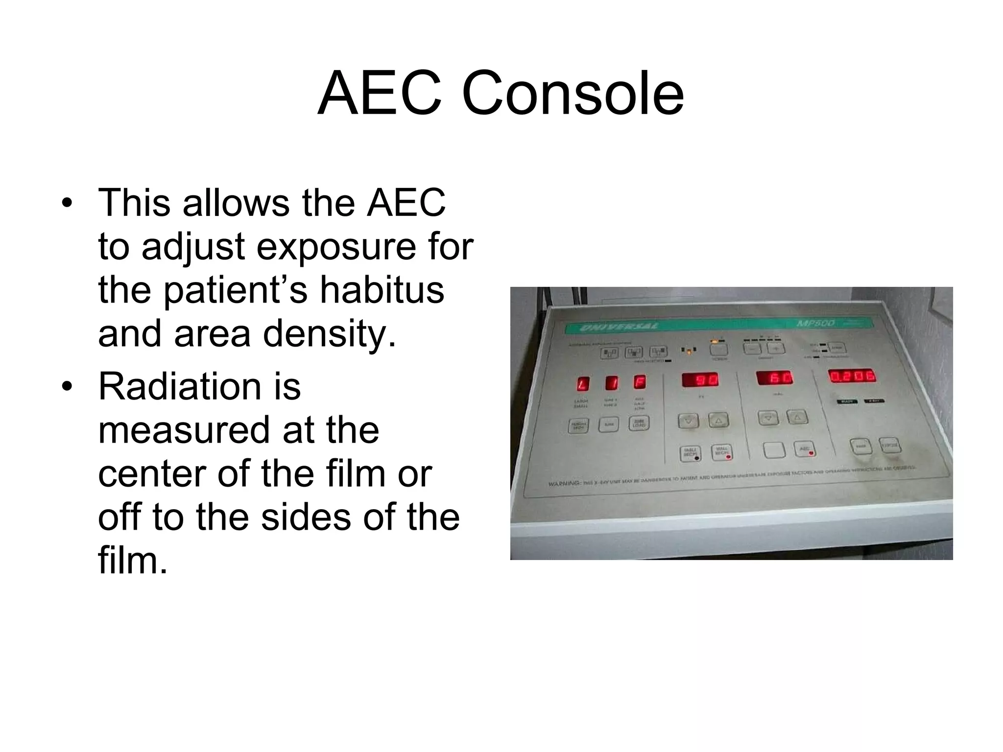AEC Console This allows the AEC to adjust exposure for the patient’s habitus and area density. Radiation is measured at the center of the film or off to the sides of the film. 