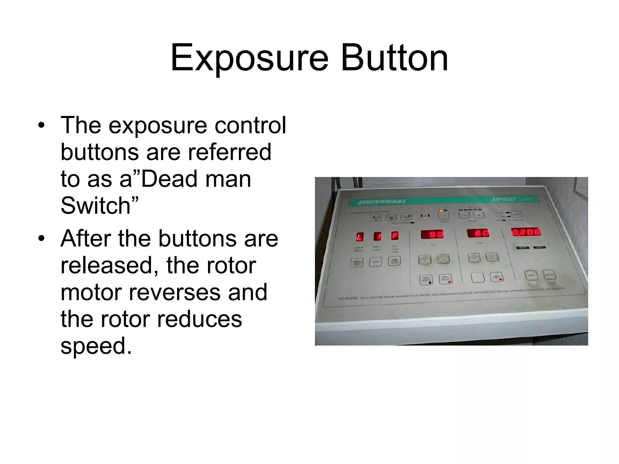 Exposure Button The exposure control buttons are referred to as a”Dead man Switch” After the buttons are released, the rotor motor reverses and the rotor reduces speed. 