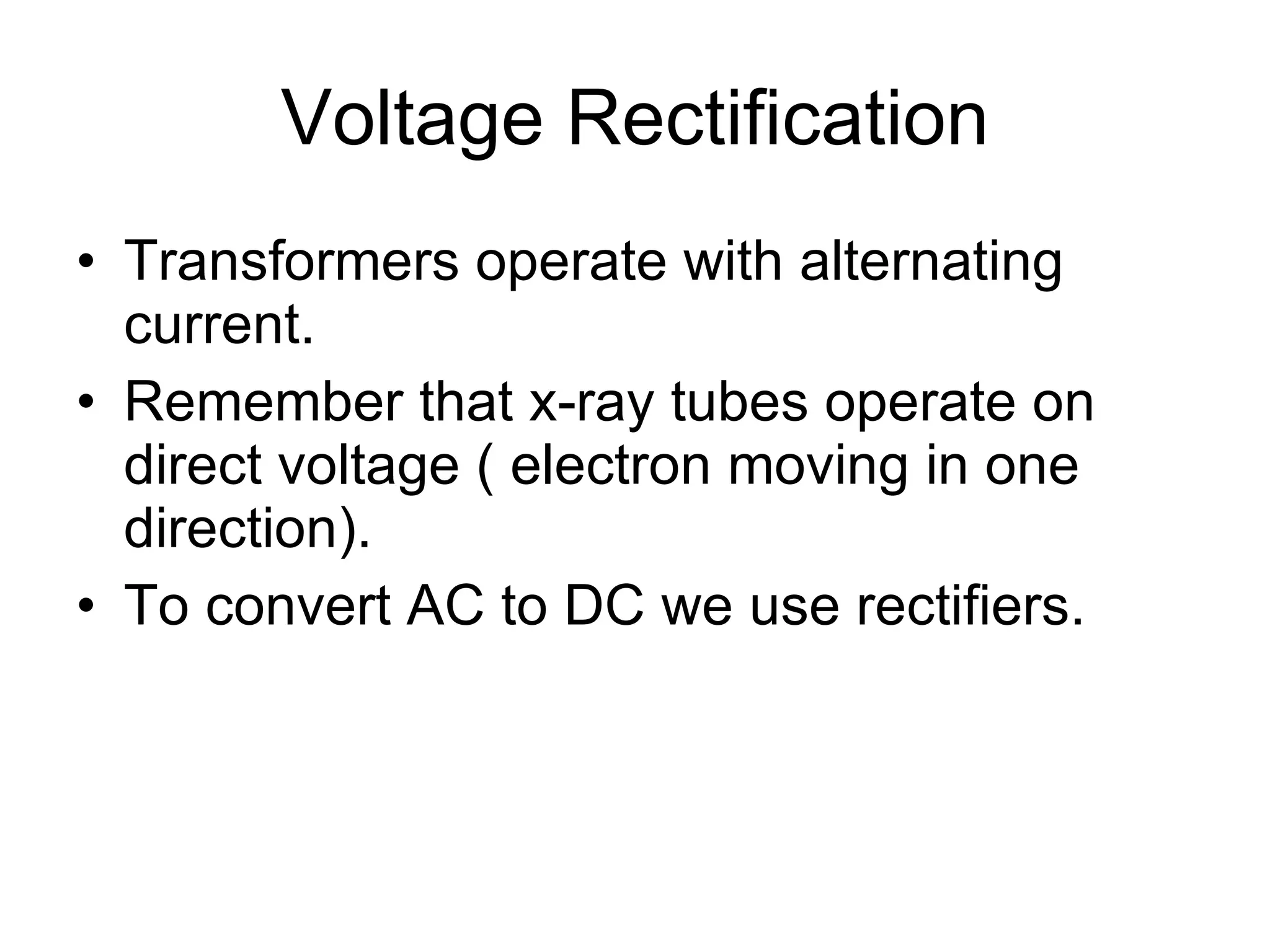 Voltage Rectification Transformers operate with alternating current. Remember that x-ray tubes operate on direct voltage ( electron moving in one direction). To convert AC to DC we use rectifiers. 