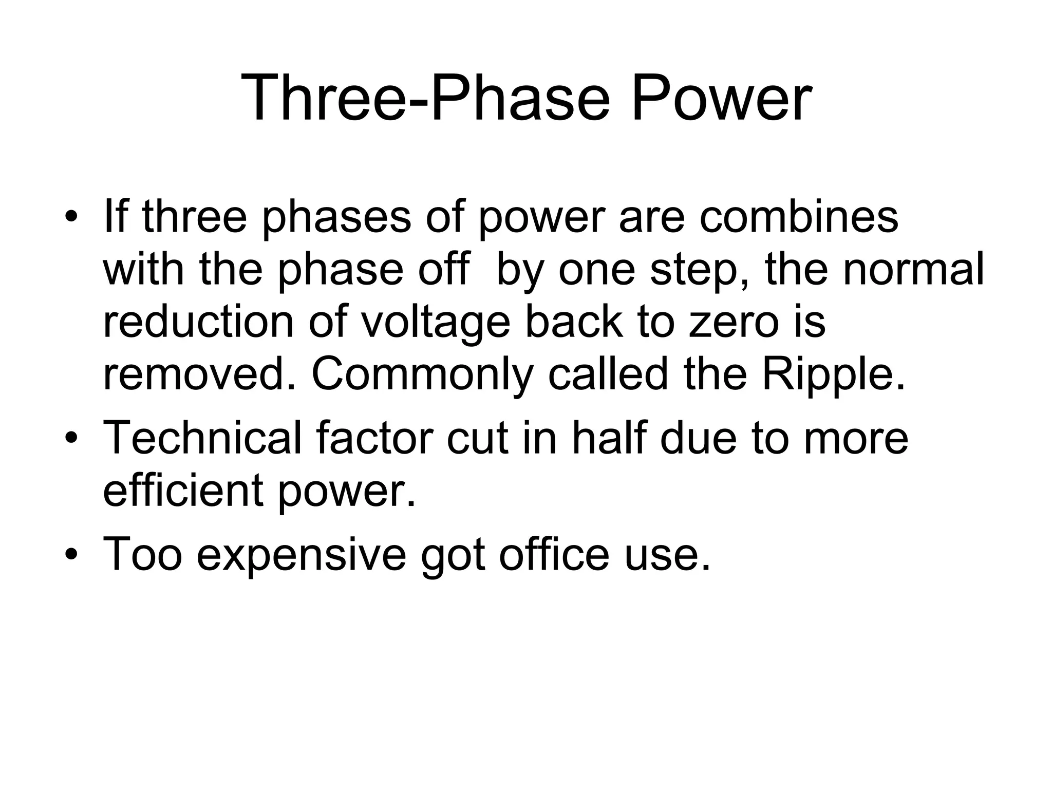 Three-Phase Power If three phases of power are combines with the phase off  by one step, the normal reduction of voltage back to zero is removed. Commonly called the Ripple. Technical factor cut in half due to more efficient power. Too expensive got office use.  