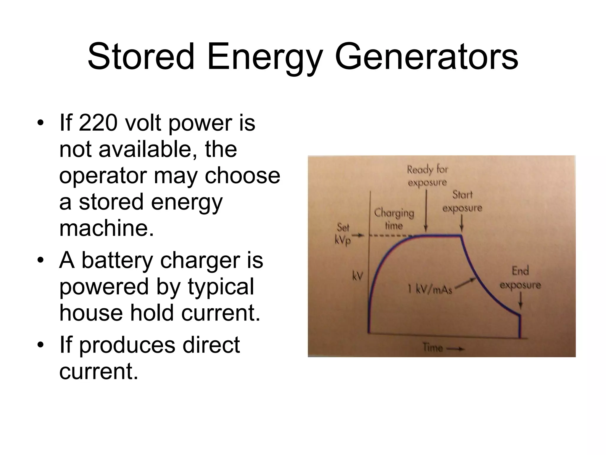Stored Energy Generators If 220 volt power is not available, the operator may choose a stored energy machine. A battery charger is powered by typical house hold current. If produces direct current. 