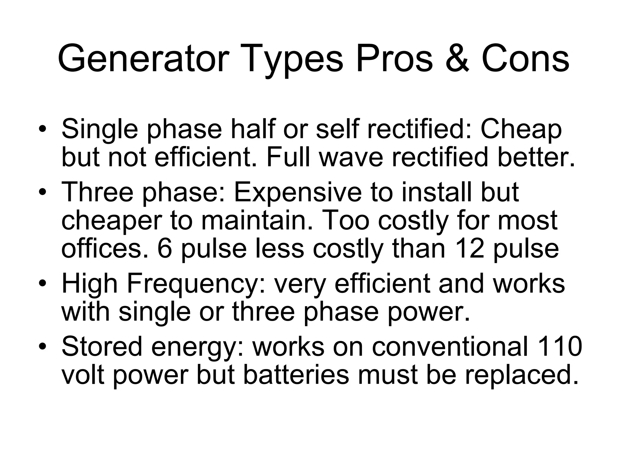 Generator Types Pros & Cons Single phase half or self rectified: Cheap but not efficient. Full wave rectified better. Three phase: Expensive to install but cheaper to maintain. Too costly for most offices. 6 pulse less costly than 12 pulse High Frequency: very efficient and works with single or three phase power. Stored energy: works on conventional 110 volt power but batteries must be replaced.  