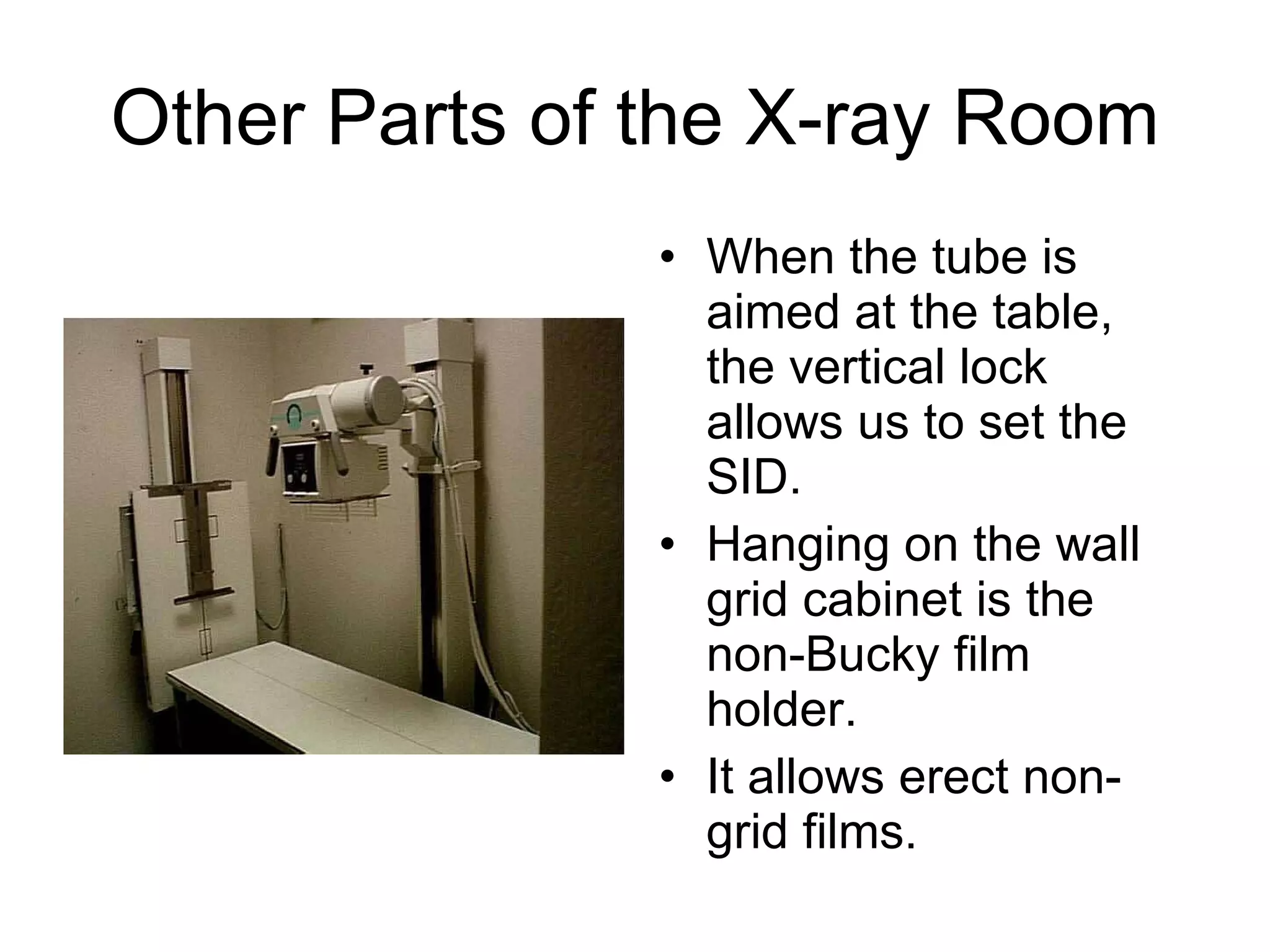 Other Parts of the X-ray Room When the tube is aimed at the table, the vertical lock allows us to set the SID. Hanging on the wall grid cabinet is the non-Bucky film holder. It allows erect non-grid films. 