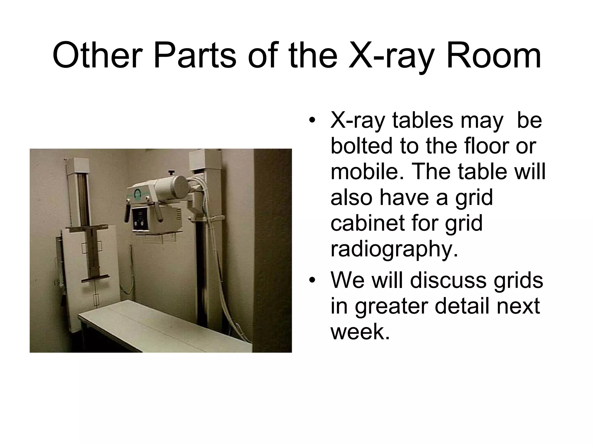 Other Parts of the X-ray Room X-ray tables may  be bolted to the floor or mobile. The table will also have a grid cabinet for grid radiography. We will discuss grids in greater detail next week. 