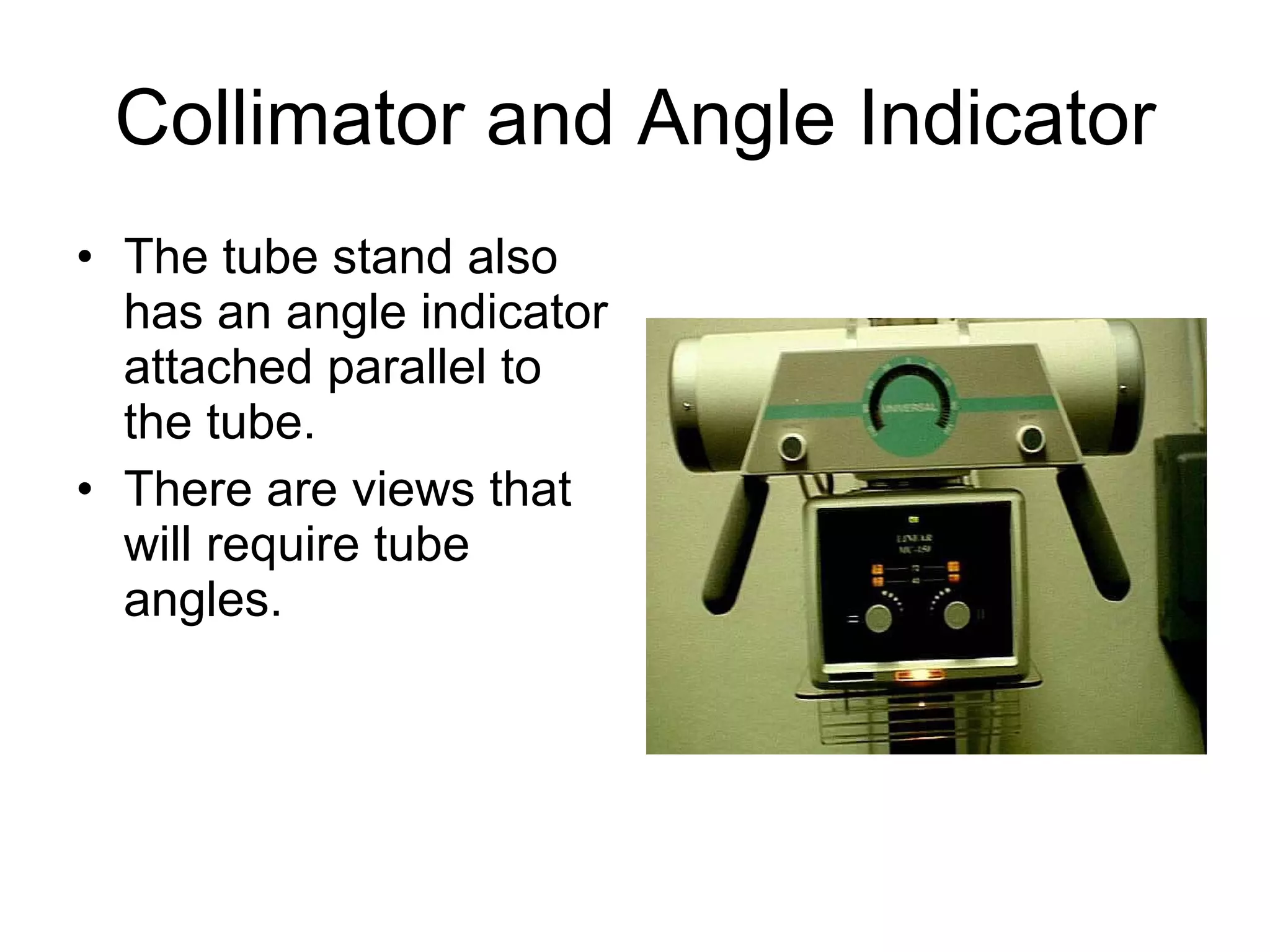 Collimator and Angle Indicator The tube stand also has an angle indicator attached parallel to the tube.  There are views that will require tube angles. 