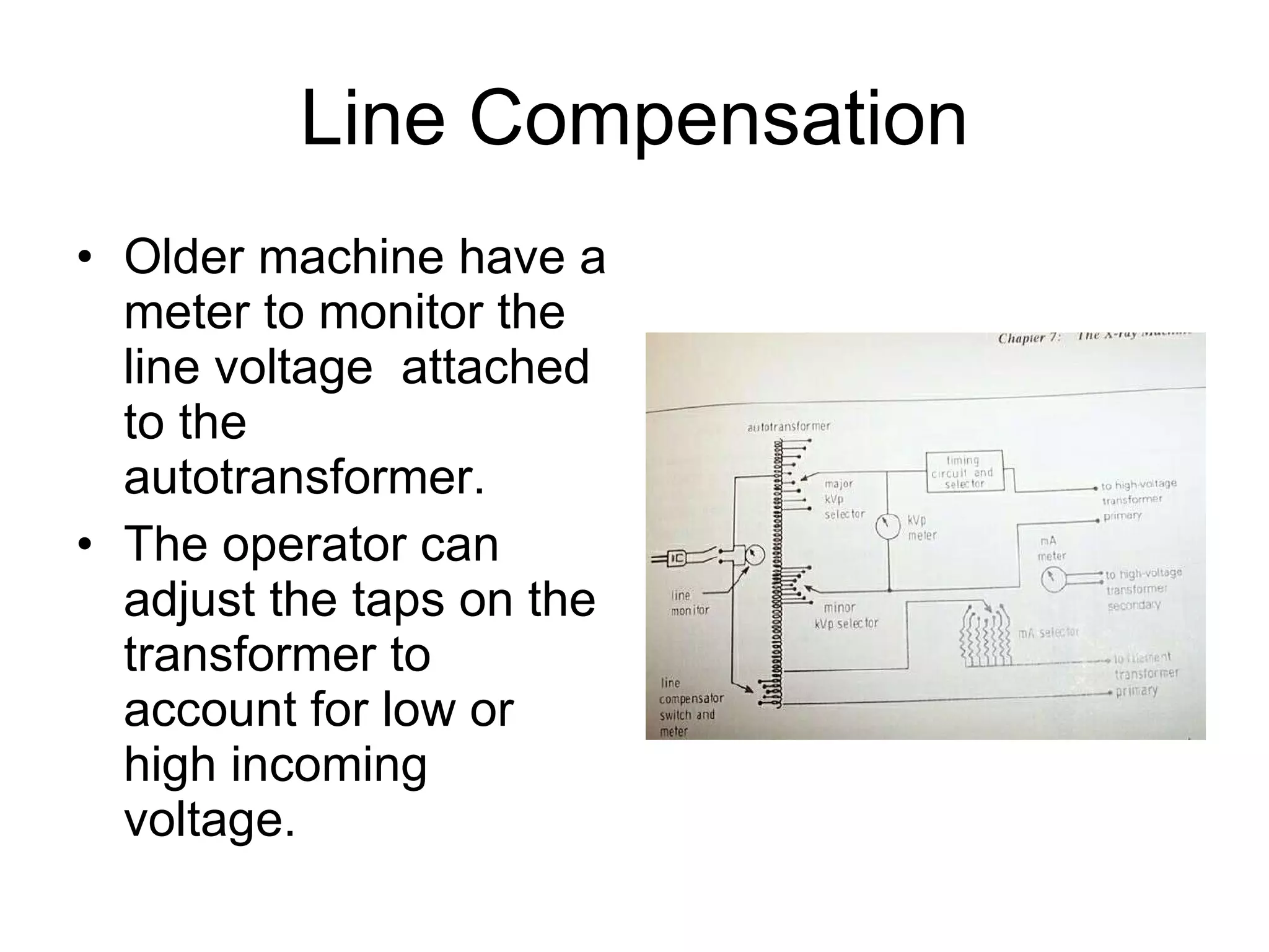 Line Compensation Older machine have a meter to monitor the line voltage  attached to the autotransformer. The operator can adjust the taps on the transformer to account for low or high incoming voltage. 