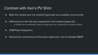Contrast with Xen’s PV Shim
● Both the nested and non-nested hypercalls are available concurrently
● Diﬀerences in the sub...