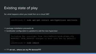 Existing state of play
So: what happens when you install Xen on a cloud VM?
=> package installation proceeds ok
=> bootloa...