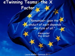 eTwinning Teams: the X Factor “ Remember: upon the conduct of each depends the fate of all.” Alexander the Great Laura Maffei, Genova 2011 