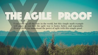 The Agile ProofI can write up all the stats in the world, but this simple math example
will prove to you that the agile way is faster, better, and repeatable.
Even a child can understand the power of agile with this simple proof.
 