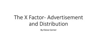 The X Factor- Advertisement
and Distribution
By Eloise Corner
 
