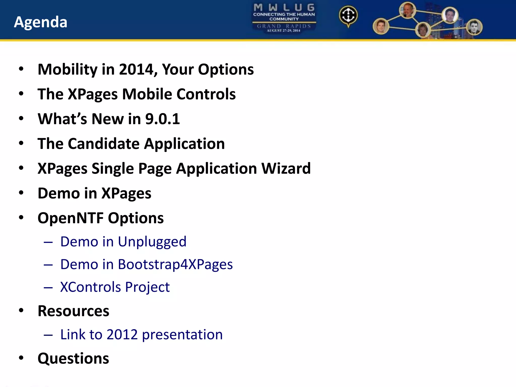 Agenda
• Mobility in 2014, Your Options
• The XPages Mobile Controls
• What’s New in 9.0.1
• The Candidate Application
• XPages Single Page Application Wizard
• Demo in XPages
• OpenNTF Options
– Demo in Unplugged
– Demo in Bootstrap4XPages
– XControls Project
• Resources
– Link to 2012 presentation
• Questions
 