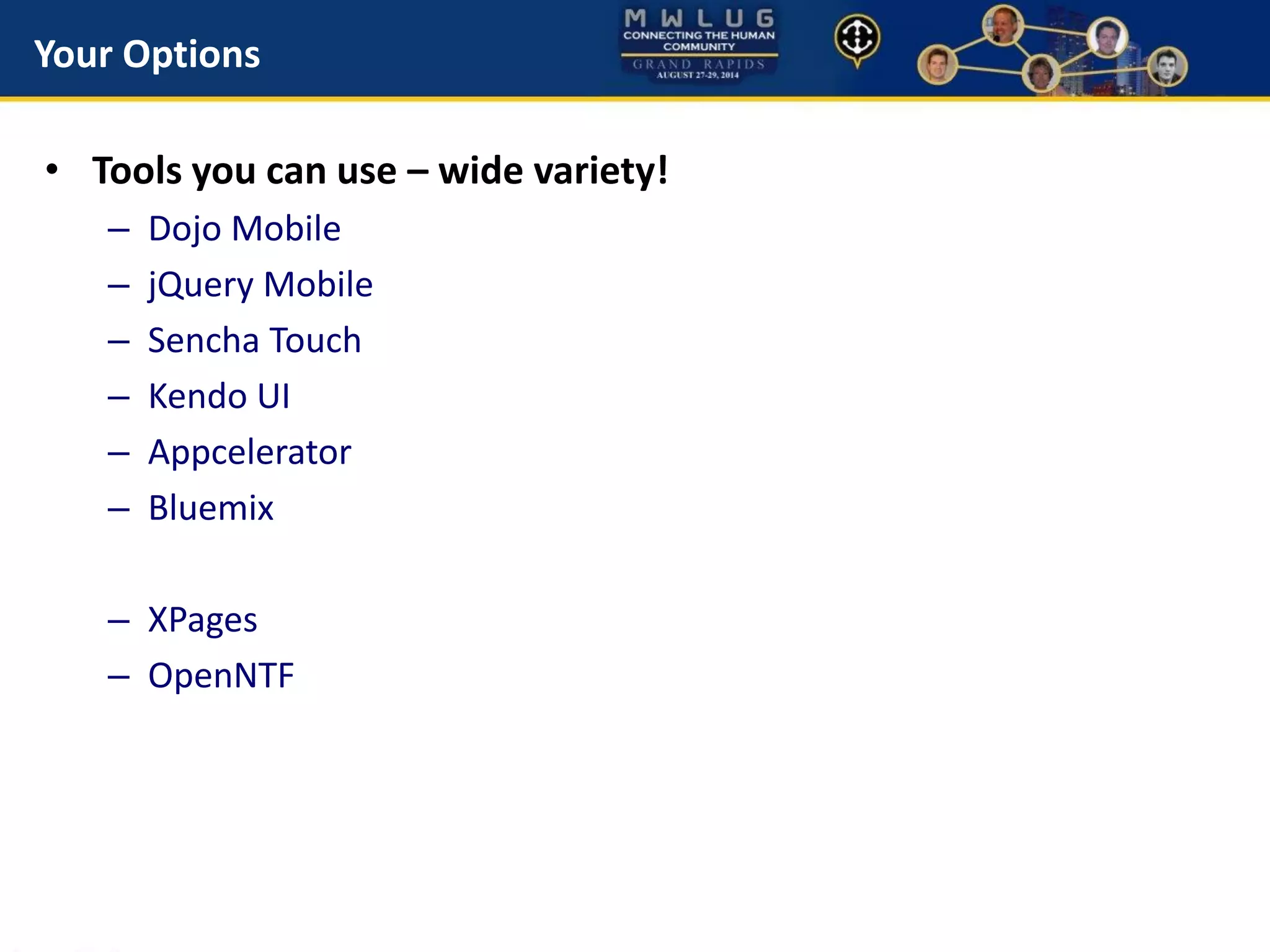 Your Options
• Tools you can use – wide variety!
– Dojo Mobile
– jQuery Mobile
– Sencha Touch
– Kendo UI
– Appcelerator
– Bluemix
– XPages
– OpenNTF
 