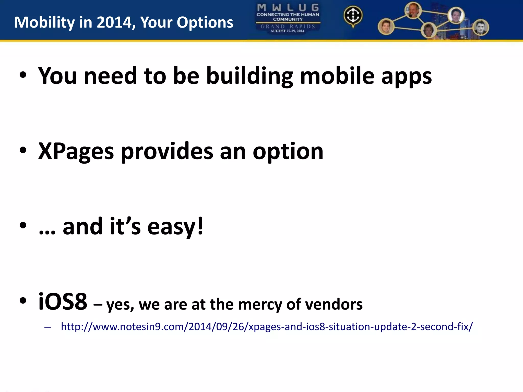 Mobility in 2014, Your Options
• You need to be building mobile apps
• XPages provides an option
• … and it’s easy!
• iOS8 – yes, we are at the mercy of vendors
– http://www.notesin9.com/2014/09/26/xpages-and-ios8-situation-update-2-second-fix/
 