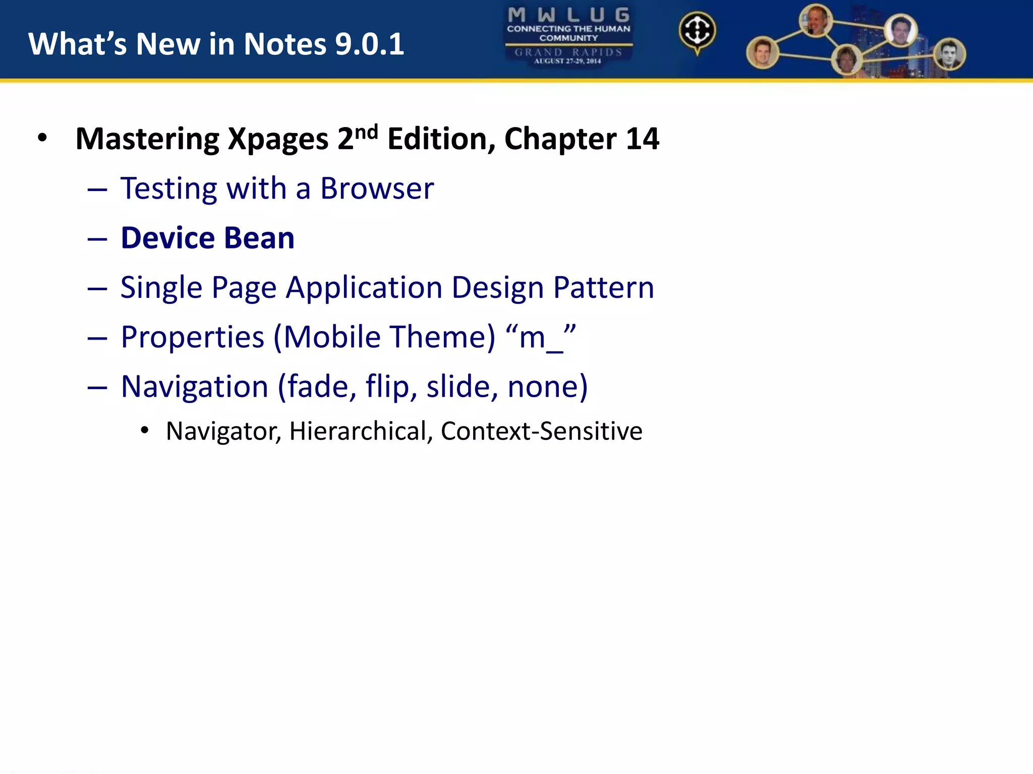 What’s New in Notes 9.0.1
• Mastering Xpages 2nd Edition, Chapter 14
– Testing with a Browser
– Device Bean
– Single Page Application Design Pattern
– Properties (Mobile Theme) “m_”
– Navigation (fade, flip, slide, none)
• Navigator, Hierarchical, Context-Sensitive
 