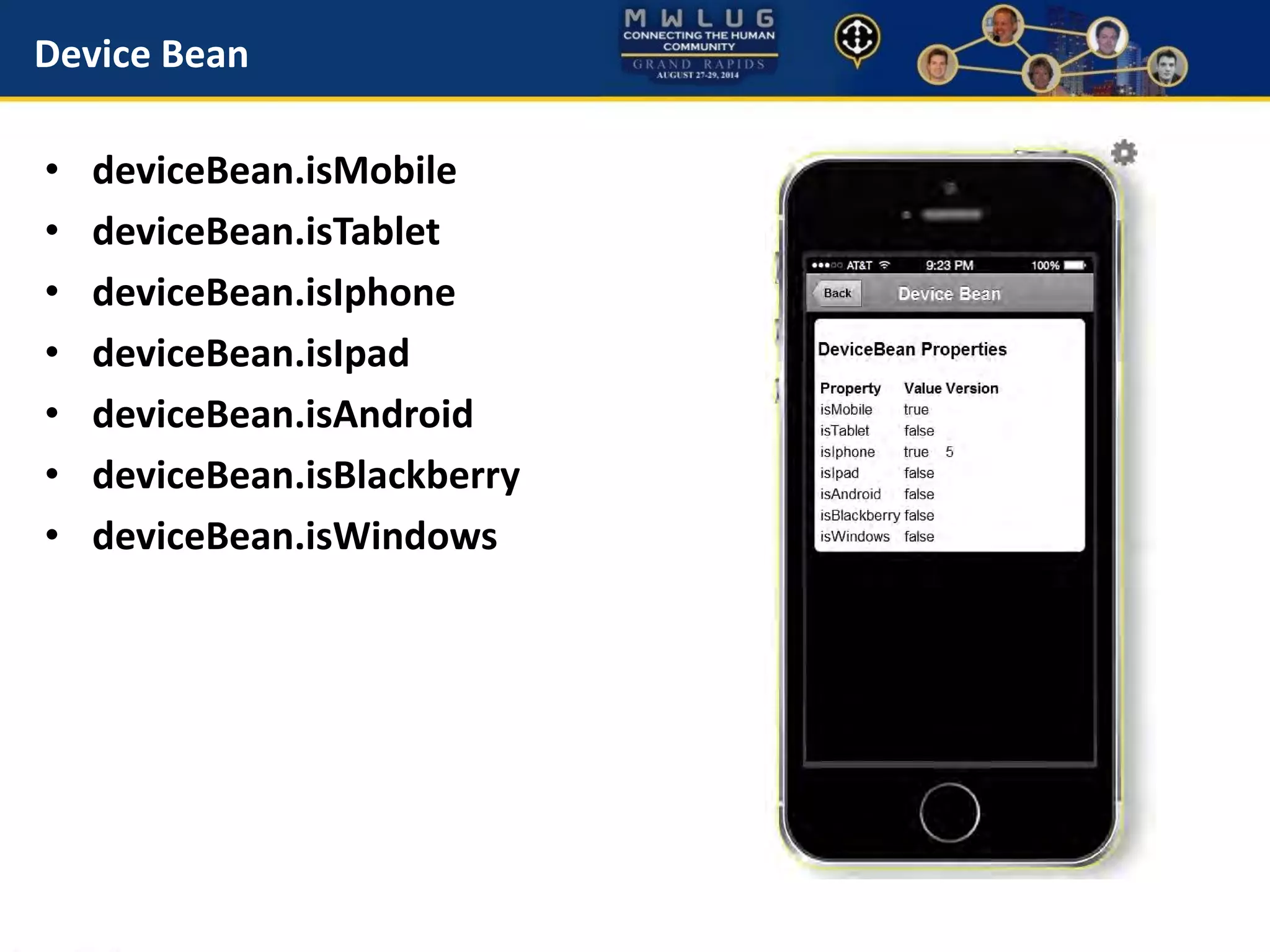 Device Bean
• deviceBean.isMobile
• deviceBean.isTablet
• deviceBean.isIphone
• deviceBean.isIpad
• deviceBean.isAndroid
• deviceBean.isBlackberry
• deviceBean.isWindows
 