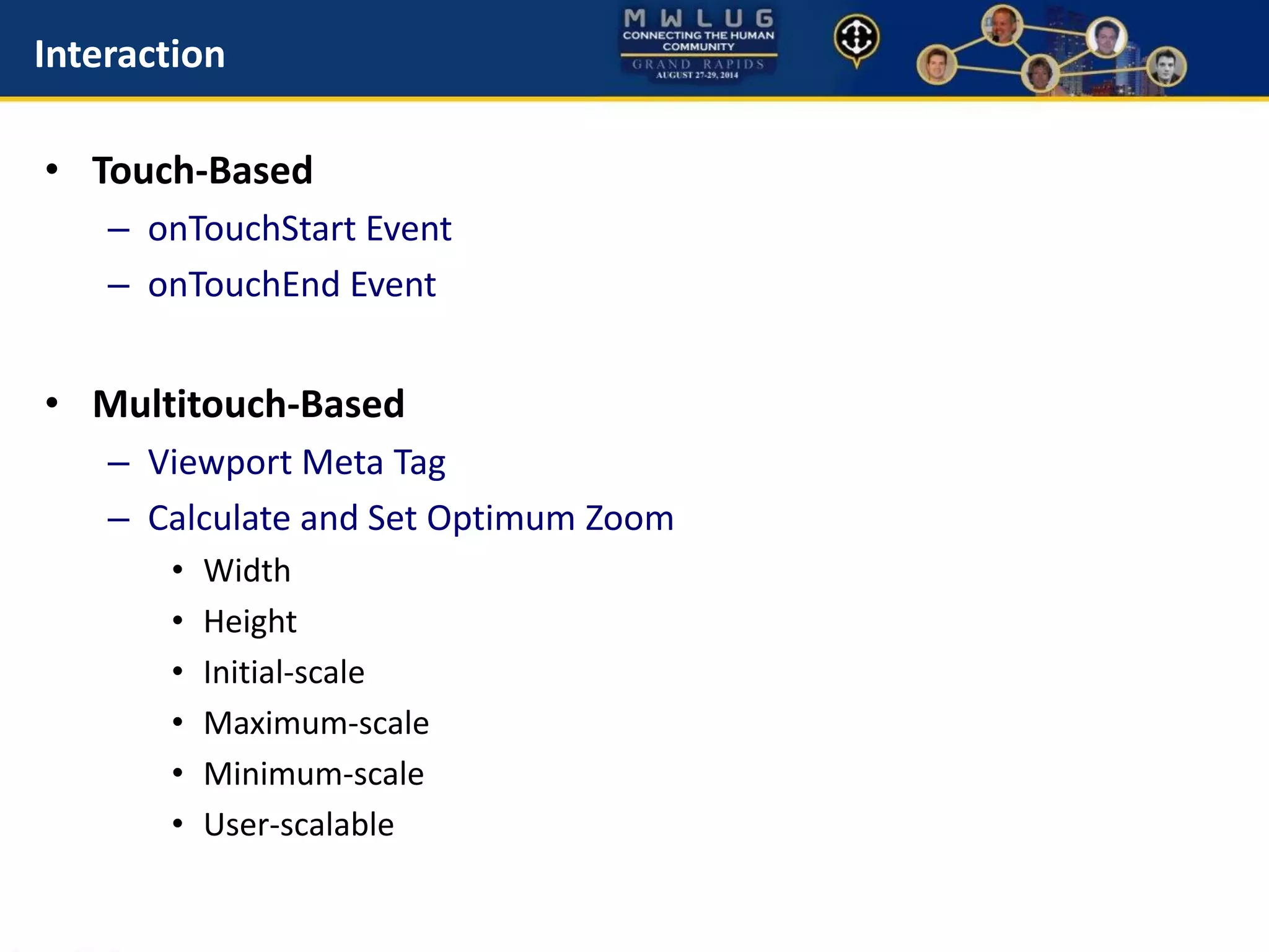 Interaction
• Touch-Based
– onTouchStart Event
– onTouchEnd Event
• Multitouch-Based
– Viewport Meta Tag
– Calculate and Set Optimum Zoom
• Width
• Height
• Initial-scale
• Maximum-scale
• Minimum-scale
• User-scalable
 