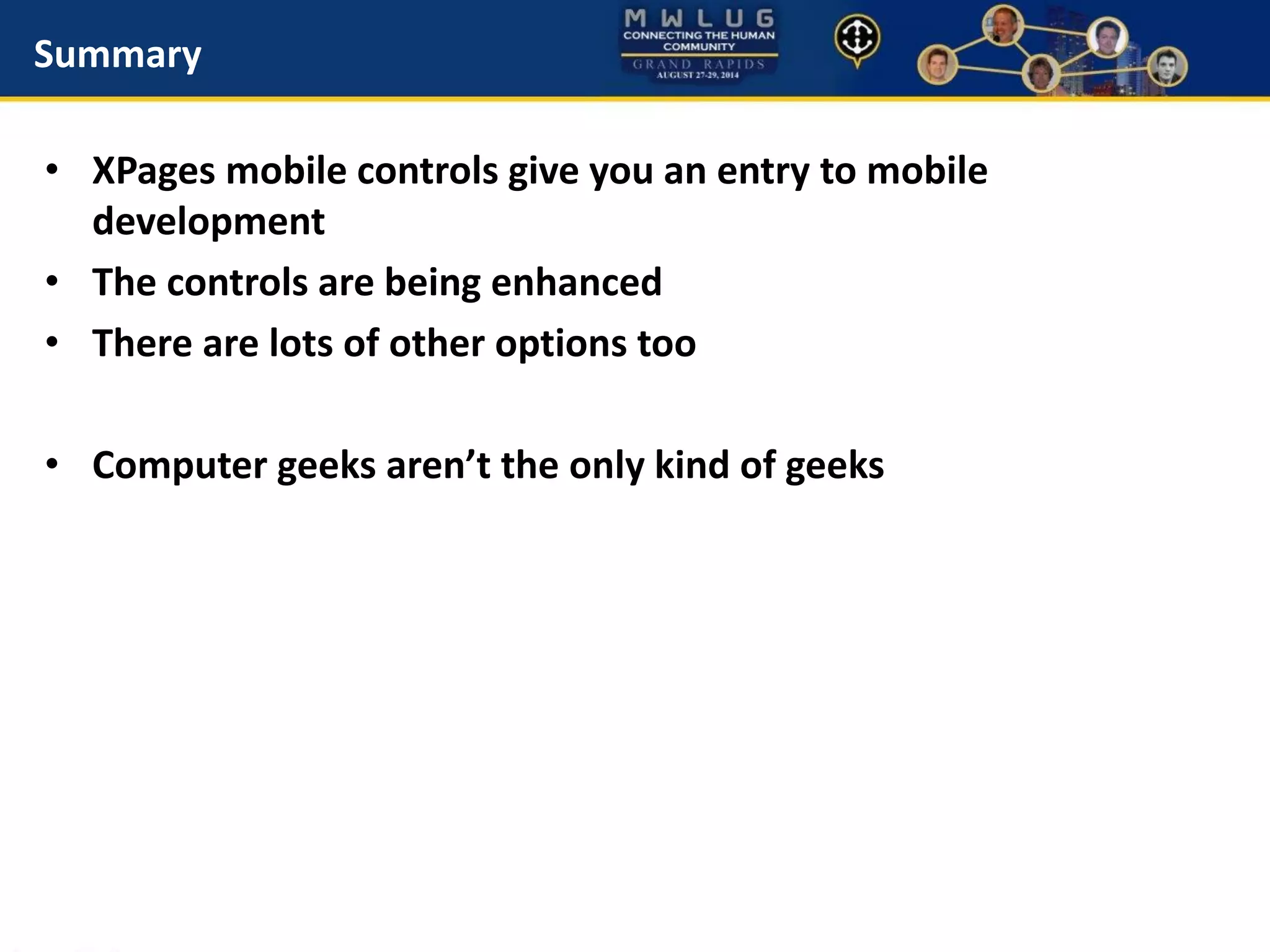 Summary
• XPages mobile controls give you an entry to mobile
development
• The controls are being enhanced
• There are lots of other options too
• Computer geeks aren’t the only kind of geeks
 