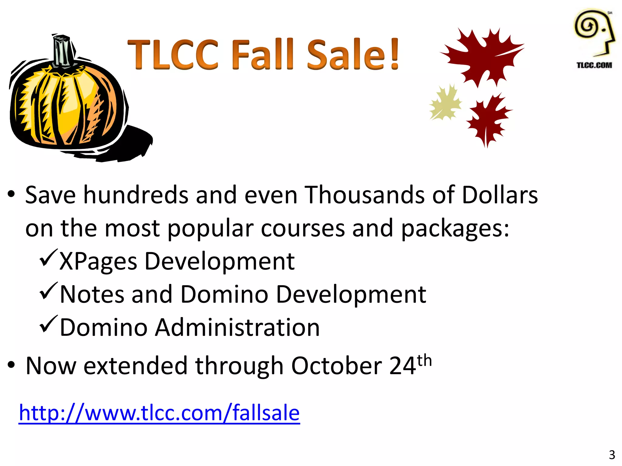 3
• Save hundreds and even Thousands of Dollars
on the most popular courses and packages:
XPages Development
Notes and Domino Development
Domino Administration
• Now extended through October 24th
http://www.tlcc.com/fallsale
 
