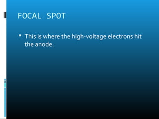 FOCAL SPOT 
 This is where the high-voltage electrons hit 
the anode. 
 