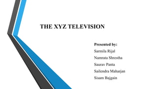 THE XYZ TELEVISION
Presented by:
Sarmila Rijal
Namrata Shrestha
Saurav Panta
Sailendra Maharjan
Sisam Bajgain
 