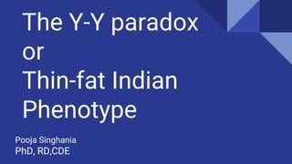 The Y-Y paradox
or
Thin-fat Indian
Phenotype
Pooja Singhania
PhD, RD,CDE
 