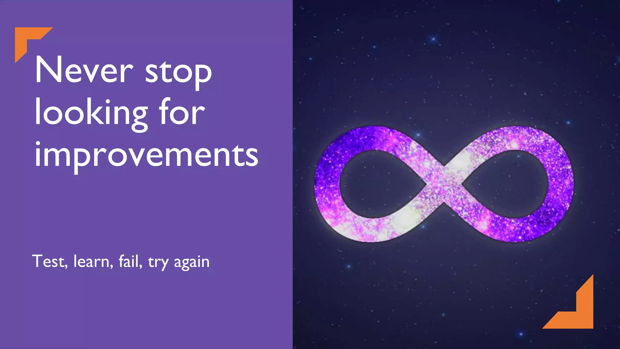 Never stop
looking for
improvements
Test, learn, fail, try again